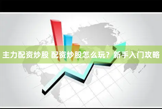 主力配资炒股 配资炒股怎么玩？新手入门攻略