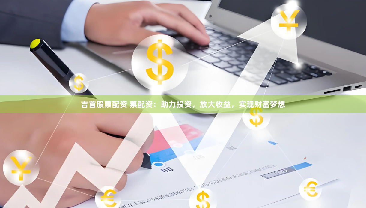 吉首股票配资 票配资：助力投资，放大收益，实现财富梦想