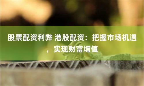 股票配资利弊 港股配资：把握市场机遇，实现财富增值