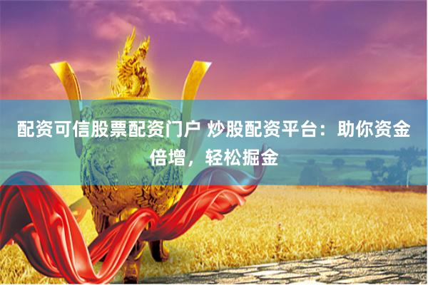 配资可信股票配资门户 炒股配资平台:助你资金倍增,轻松掘金