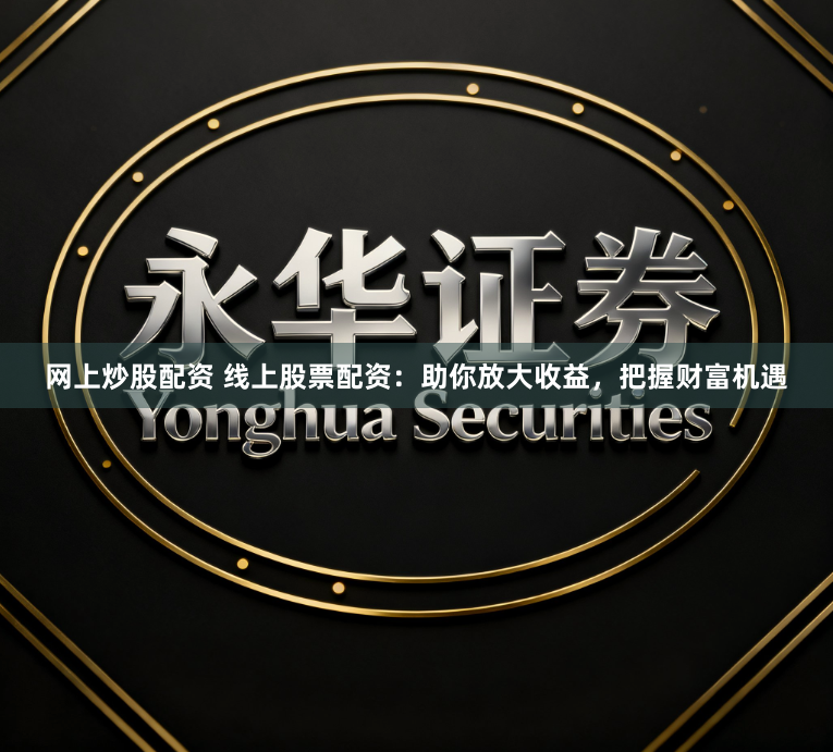 网上炒股配资 线上股票配资:助你放大收益,把握财富机遇