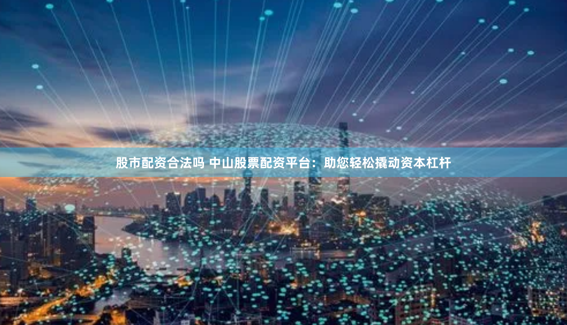 股市配资合法吗 中山股票配资平台：助您轻松撬动资本杠杆