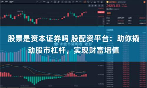 股票是资本证券吗 股配资平台:助你撬动股市杠杆,实现财富增值