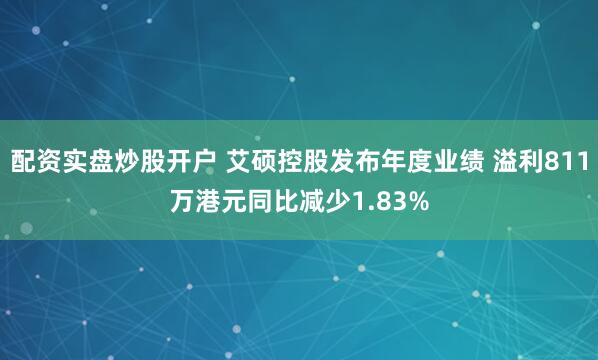 配资实盘炒股开户 艾硕控股发布年度业绩 溢利811万港元同比减少1.83%