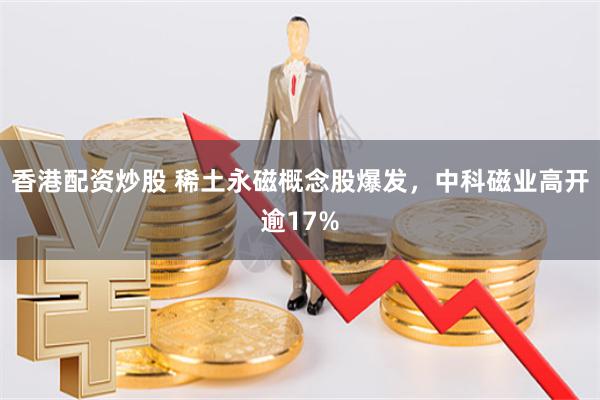 香港配资炒股 稀土永磁概念股爆发,中科磁业高开逾17%