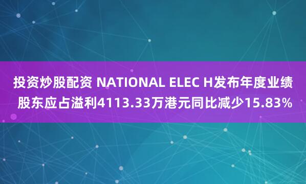 投资炒股配资 NATIONAL ELEC H发布年度业绩 股东应占溢利4113.33万港元同比减少15.83%