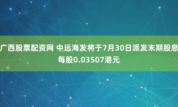 广西股票配资网 中远海发将于7月30日派发末期股息每股0.03507港元