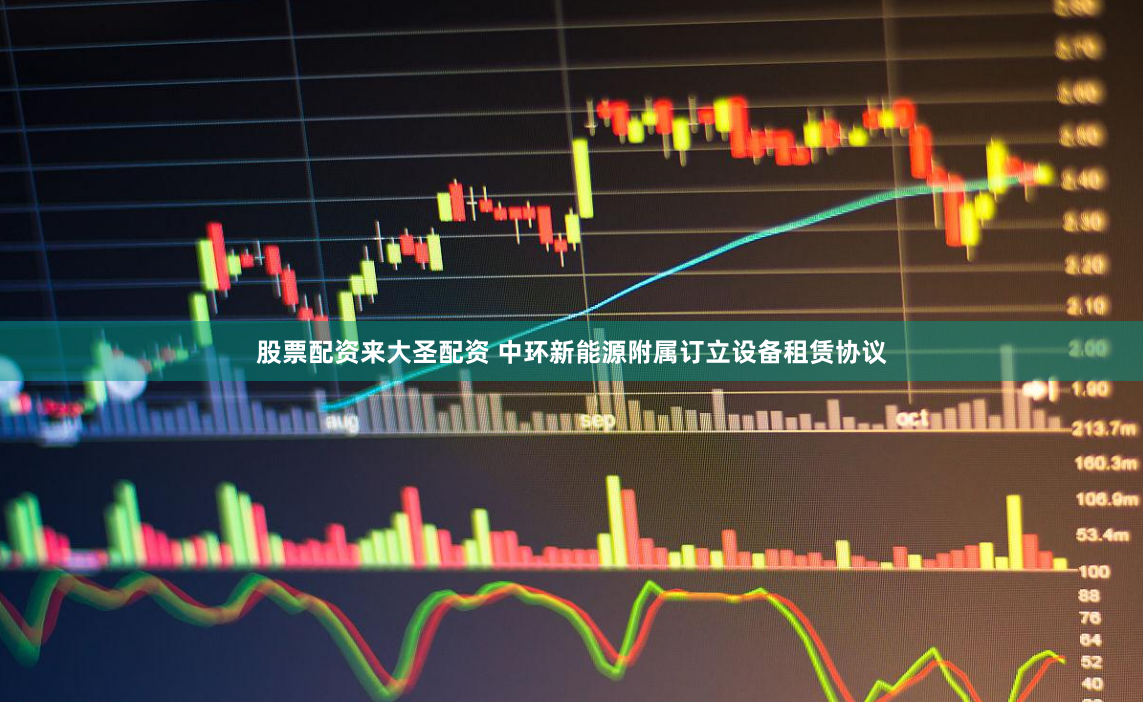 股票配资来大圣配资 中环新能源附属订立设备租赁协议