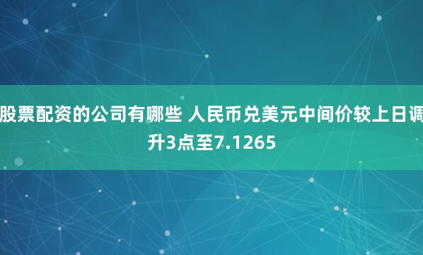 股票配资的公司有哪些 人民币兑美元中间价较上日调升3点至7.1265