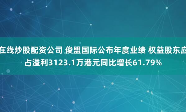 在线炒股配资公司 俊盟国际公布年度业绩 权益股东应占溢利3123.1万港元同比增长61.79%