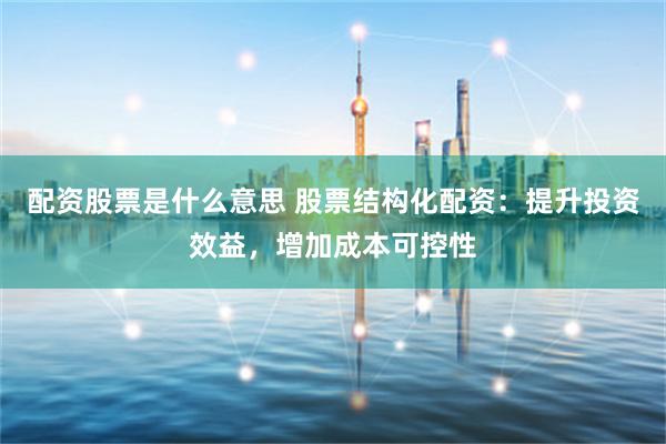 配资股票是什么意思 股票结构化配资：提升投资效益，增加成本可控性