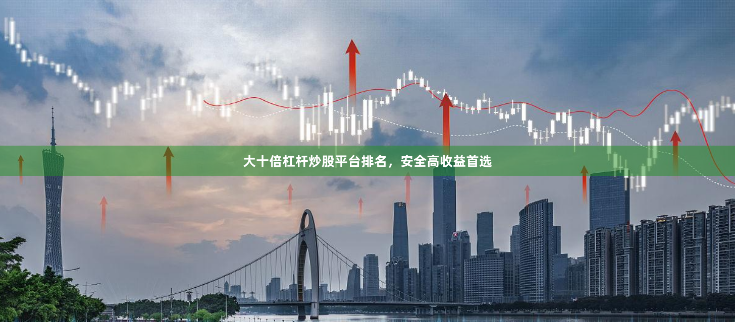 大十倍杠杆炒股平台排名，安全高收益首选