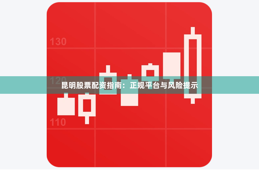 昆明股票配资指南：正规平台与风险提示