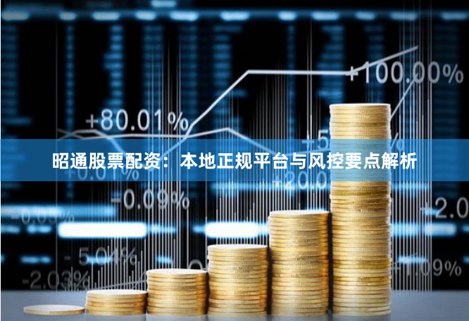 昭通股票配资：本地正规平台与风控要点解析