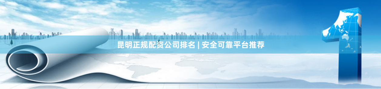 昆明正规配资公司排名 | 安全可靠平台推荐