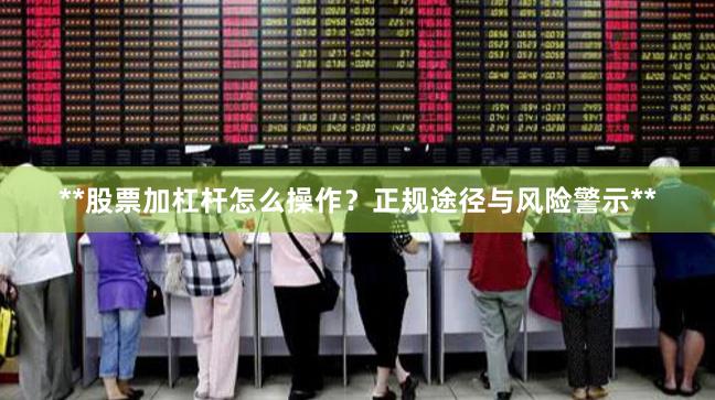 **股票加杠杆怎么操作？正规途径与风险警示**