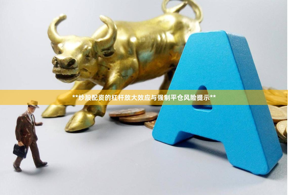 **炒股配资的杠杆放大效应与强制平仓风险提示**